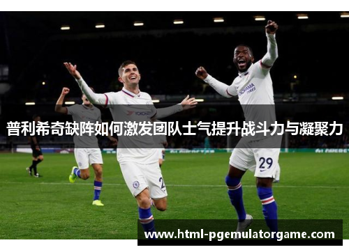 普利希奇缺阵如何激发团队士气提升战斗力与凝聚力