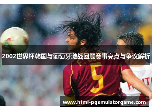 2002世界杯韩国与葡萄牙激战回顾赛事亮点与争议解析