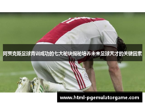 阿贾克斯足球青训成功的七大秘诀揭秘培养未来足球天才的关键因素