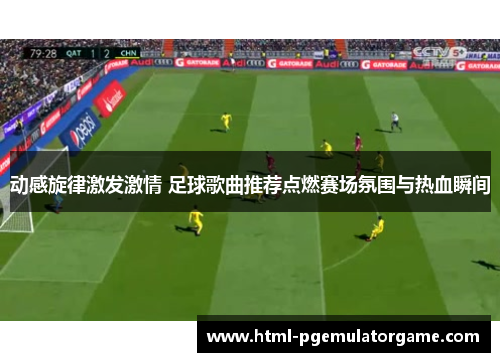 动感旋律激发激情 足球歌曲推荐点燃赛场氛围与热血瞬间