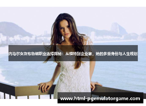 内马尔女友布鲁娜职业选择揭秘：从模特到企业家，她的多重身份与人生规划