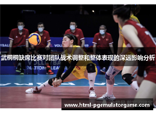 武桐桐缺席比赛对团队战术调整和整体表现的深远影响分析
