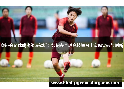 奥运会足球成功秘诀解析：如何在全球竞技舞台上实现突破与创新