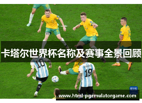 卡塔尔世界杯名称及赛事全景回顾