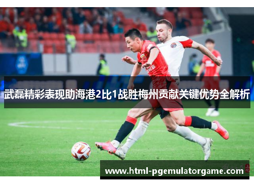 武磊精彩表现助海港2比1战胜梅州贡献关键优势全解析