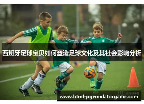 西班牙足球宝贝如何塑造足球文化及其社会影响分析