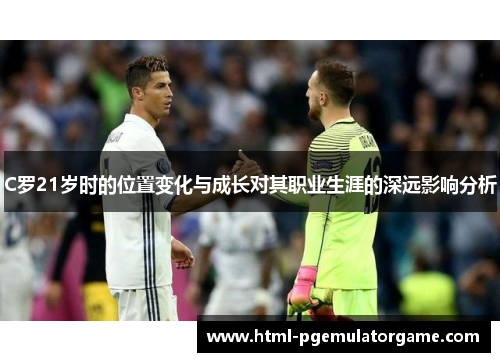 C罗21岁时的位置变化与成长对其职业生涯的深远影响分析