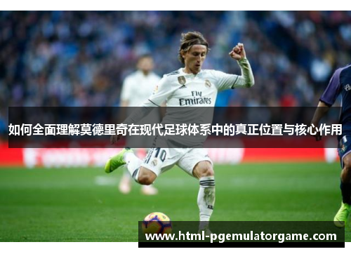 如何全面理解莫德里奇在现代足球体系中的真正位置与核心作用