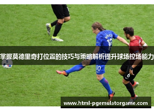 掌握莫德里奇打位置的技巧与策略解析提升球场控场能力
