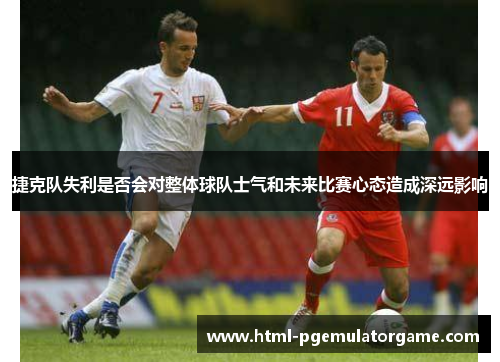 捷克队失利是否会对整体球队士气和未来比赛心态造成深远影响