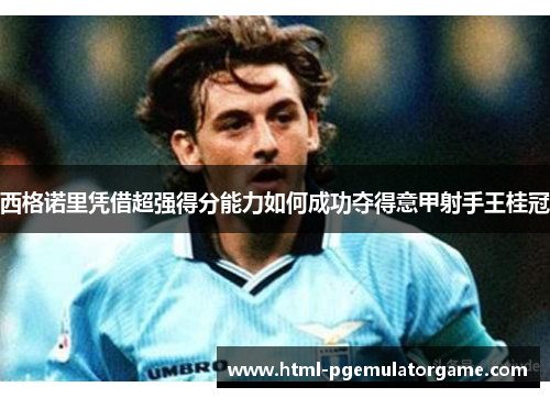 西格诺里凭借超强得分能力如何成功夺得意甲射手王桂冠