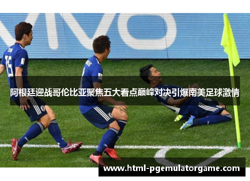 阿根廷迎战哥伦比亚聚焦五大看点巅峰对决引爆南美足球激情