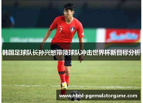 韩国足球队长孙兴慜带领球队冲击世界杯新目标分析