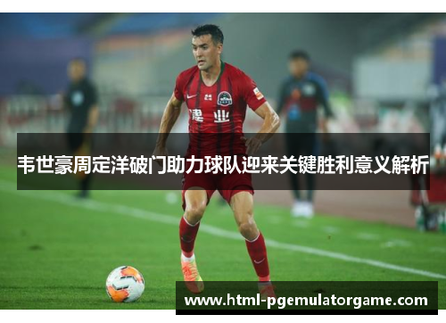 韦世豪周定洋破门助力球队迎来关键胜利意义解析