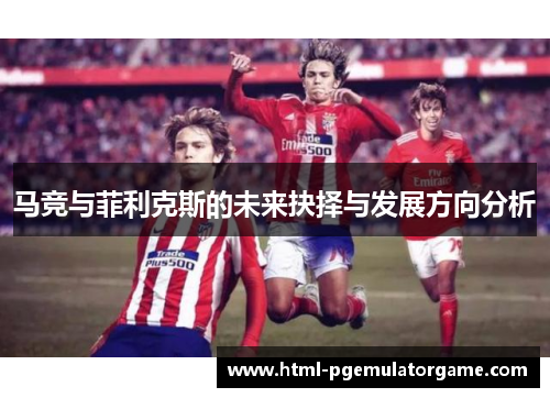 马竞与菲利克斯的未来抉择与发展方向分析