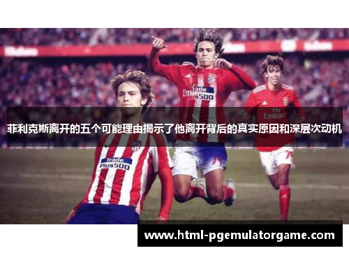 菲利克斯离开的五个可能理由揭示了他离开背后的真实原因和深层次动机