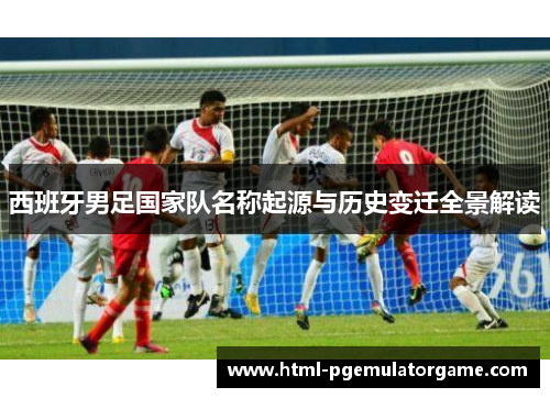 西班牙男足国家队名称起源与历史变迁全景解读