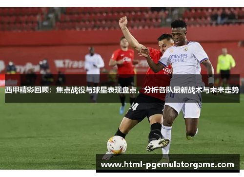 西甲精彩回顾:焦点战役与球星表现盘点,分析各队最新战术与未来走势 西甲精彩回顾:焦点战役与球星表现盘点,分析各队最新战术与未来走势