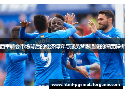 西甲转会市场背后的经济博弈与球员梦想追逐的深度解析