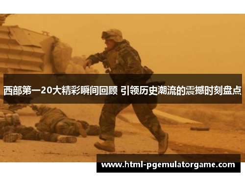 西部第一20大精彩瞬间回顾 引领历史潮流的震撼时刻盘点 西部第一20大精彩瞬间回顾 引领历史潮流的震撼时刻盘点
