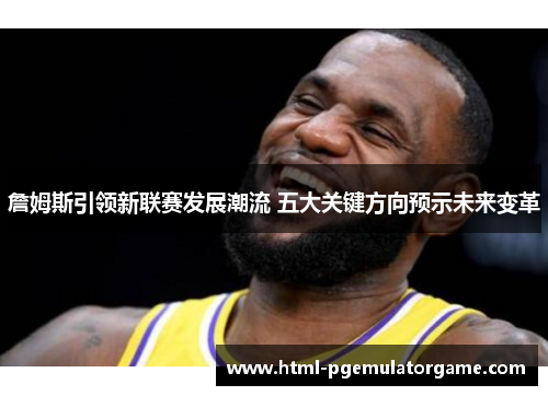 詹姆斯引领新联赛发展潮流 五大关键方向预示未来变革 詹姆斯引领新联赛发展潮流 五大关键方向预示未来变革