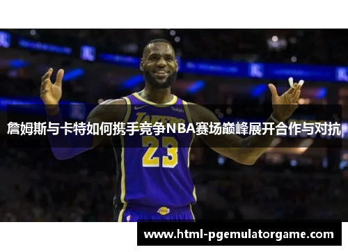 詹姆斯与卡特如何携手竞争NBA赛场巅峰展开合作与对抗 詹姆斯与卡特如何携手竞争NBA赛场巅峰展开合作与对抗