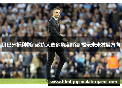 贝巴分析利物浦教练人选多角度解读 揭示未来发展方向 贝巴分析利物浦教练人选多角度解读 揭示未来发展方向