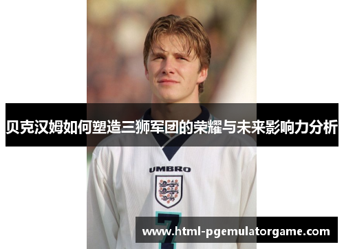 贝克汉姆如何塑造三狮军团的荣耀与未来影响力分析 贝克汉姆如何塑造三狮军团的荣耀与未来影响力分析