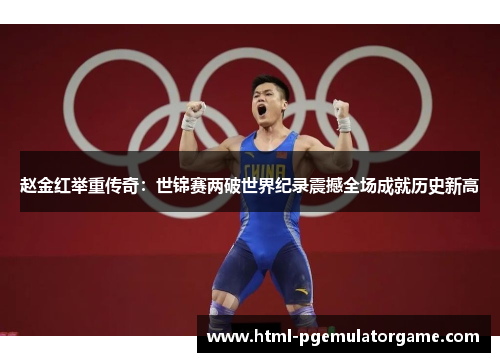 赵金红举重传奇：世锦赛两破世界纪录震撼全场成就历史新高