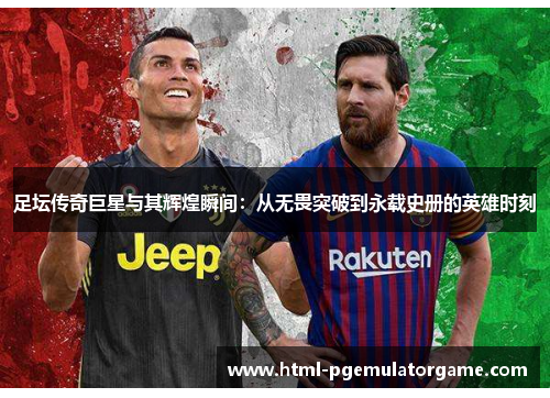 足坛传奇巨星与其辉煌瞬间：从无畏突破到永载史册的英雄时刻