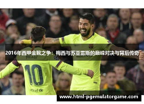 2016年西甲金靴之争：梅西与苏亚雷斯的巅峰对决与背后传奇