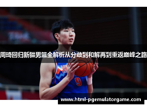 周琦回归新疆男篮全解析从分歧到和解再到重返巅峰之路 周琦回归新疆男篮全解析从分歧到和解再到重返巅峰之路