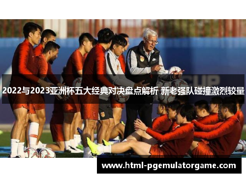 2022与2023亚洲杯五大经典对决盘点解析 新老强队碰撞激烈较量