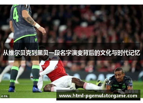 从维尔贝克到黑贝一段名字演变背后的文化与时代记忆