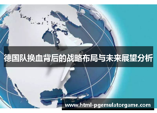 德国队换血背后的战略布局与未来展望分析 德国队换血背后的战略布局与未来展望分析