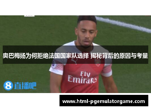 奥巴梅扬为何拒绝法国国家队选择 揭秘背后的原因与考量 奥巴梅扬为何拒绝法国国家队选择 揭秘背后的原因与考量