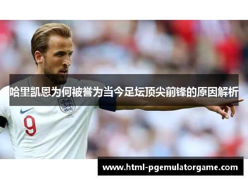 哈里凯恩为何被誉为当今足坛顶尖前锋的原因解析