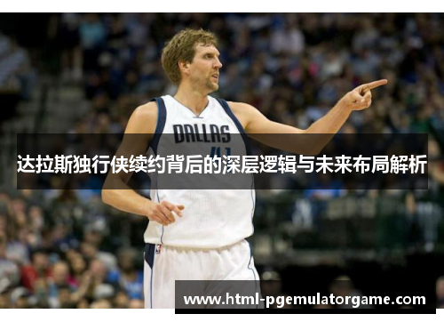 达拉斯独行侠续约背后的深层逻辑与未来布局解析