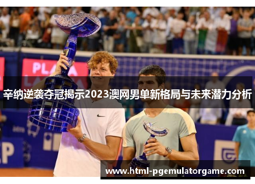 辛纳逆袭夺冠揭示2023澳网男单新格局与未来潜力分析 辛纳逆袭夺冠揭示2023澳网男单新格局与未来潜力分析