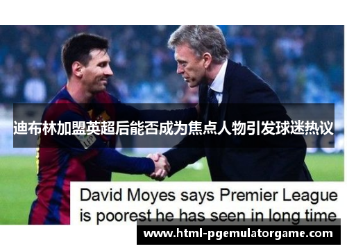 迪布林加盟英超后能否成为焦点人物引发球迷热议 迪布林加盟英超后能否成为焦点人物引发球迷热议