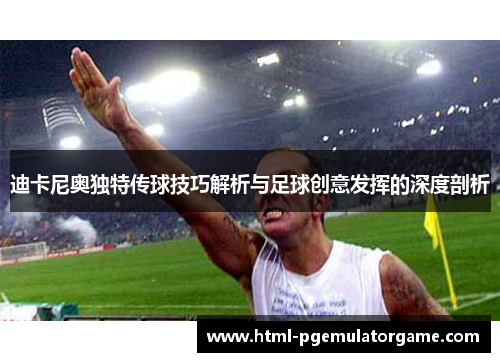 迪卡尼奥独特传球技巧解析与足球创意发挥的深度剖析 迪卡尼奥独特传球技巧解析与足球创意发挥的深度剖析