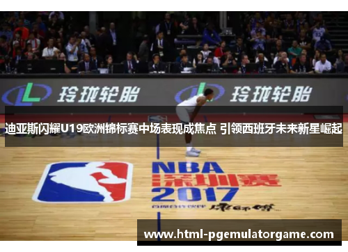 迪亚斯闪耀U19欧洲锦标赛中场表现成焦点 引领西班牙未来新星崛起 迪亚斯闪耀U19欧洲锦标赛中场表现成焦点 引领西班牙未来新星崛起