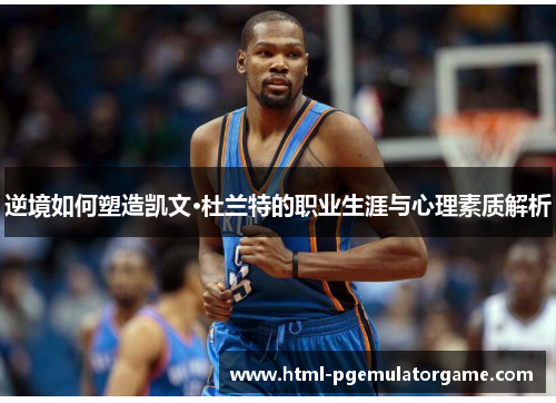 逆境如何塑造凯文·杜兰特的职业生涯与心理素质解析 逆境如何塑造凯文·杜兰特的职业生涯与心理素质解析