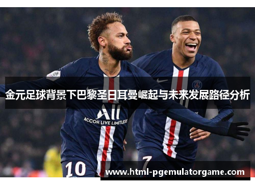 金元足球背景下巴黎圣日耳曼崛起与未来发展路径分析