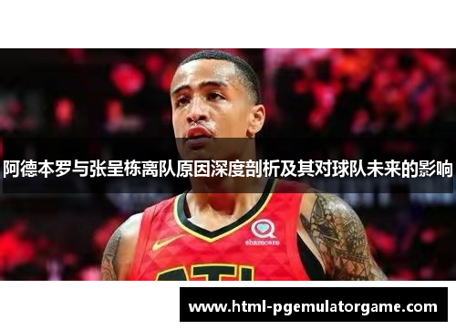 阿德本罗与张呈栋离队原因深度剖析及其对球队未来的影响 阿德本罗与张呈栋离队原因深度剖析及其对球队未来的影响