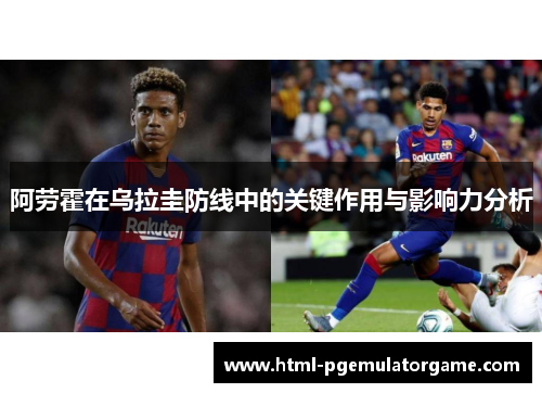 阿劳霍在乌拉圭防线中的关键作用与影响力分析 阿劳霍在乌拉圭防线中的关键作用与影响力分析