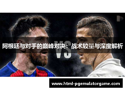 阿根廷与对手的巅峰对决:战术较量与深度解析 阿根廷与对手的巅峰对决:战术较量与深度解析