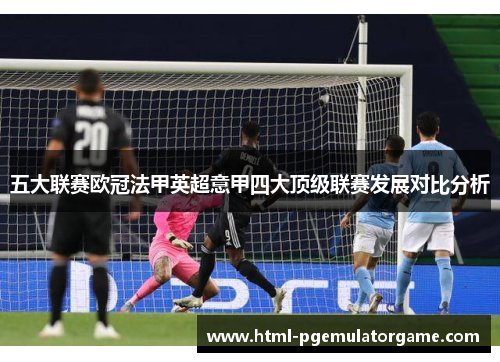 五大联赛欧冠法甲英超意甲四大顶级联赛发展对比分析 五大联赛欧冠法甲英超意甲四大顶级联赛发展对比分析