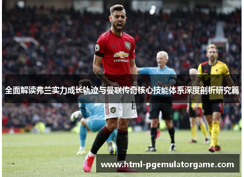 全面解读弗兰实力成长轨迹与曼联传奇核心技能体系深度剖析研究篇 全面解读弗兰实力成长轨迹与曼联传奇核心技能体系深度剖析研究篇
