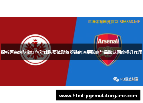 探析阿森纳队徽红色对球队整体形象塑造的深层影响与品牌认同度提升作用 探析阿森纳队徽红色对球队整体形象塑造的深层影响与品牌认同度提升作用